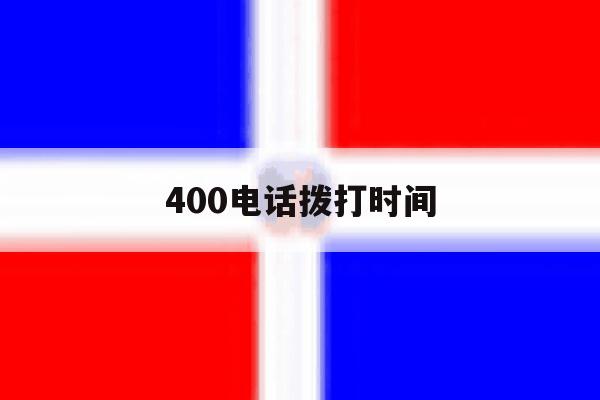 400电话拨打时间 400电话拨打时间