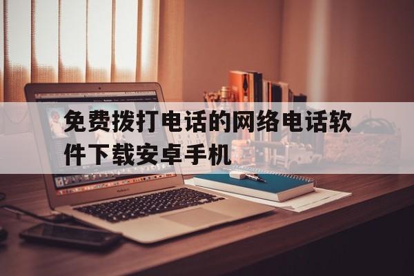 免费拨打电话的网络电话软件下载安卓手机 免费拨打电话的网络电话软件下载安卓手机