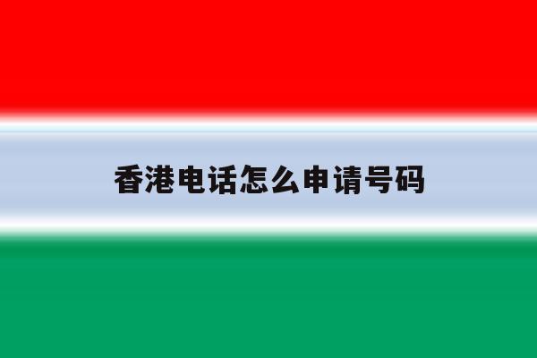 香港电话怎么申请号码 香港电话怎么申请号码