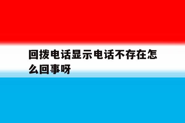 回拨电话显示电话不存在怎么回事呀 回拨电话显示电话不存在怎么回事呀