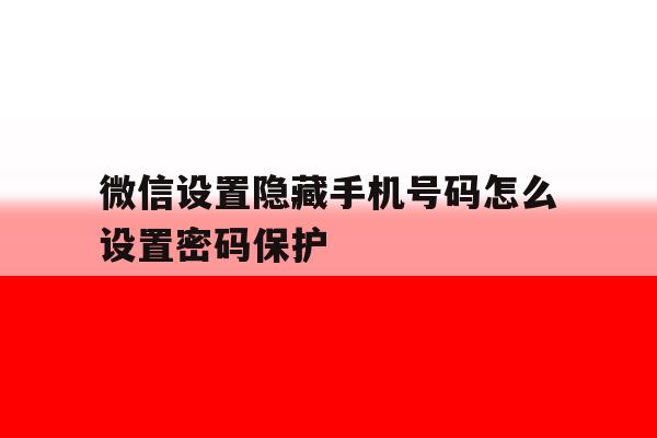 微信设置隐藏手机号码怎么设置密码保护 微信设置隐藏手机号码怎么设置密码保护