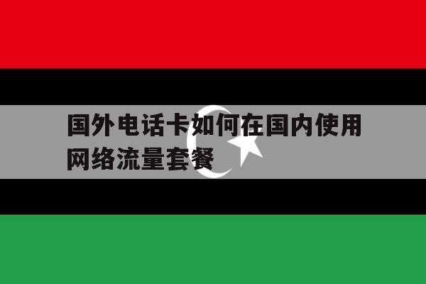 国外电话卡如何在国内使用网络流量套餐的简单介绍 国外电话卡如何在国内使用网络流量套餐的简单介绍