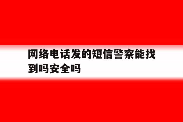 网络电话发的短信警察能找到吗安全吗 网络电话发的短信警察能找到吗安全吗