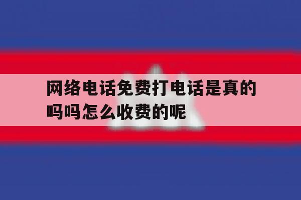 网络电话免费打电话是真的吗吗怎么收费的呢的简单介绍 网络电话免费打电话是真的吗吗怎么收费的呢的简单介绍