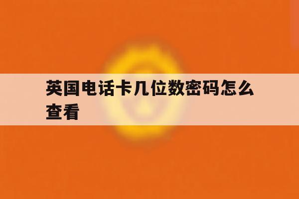 英国电话卡几位数密码怎么查看 英国电话卡几位数密码怎么查看