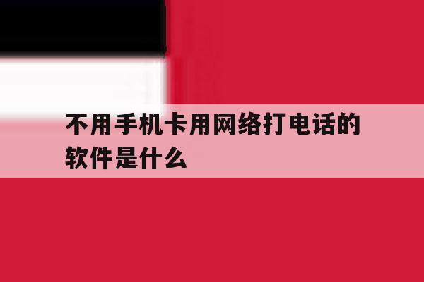 不用手机卡用网络打电话的软件是什么 不用手机卡用网络打电话的软件是什么