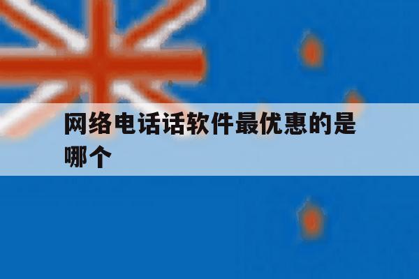 网络电话话软件最优惠的是哪个 网络电话话软件最优惠的是哪个