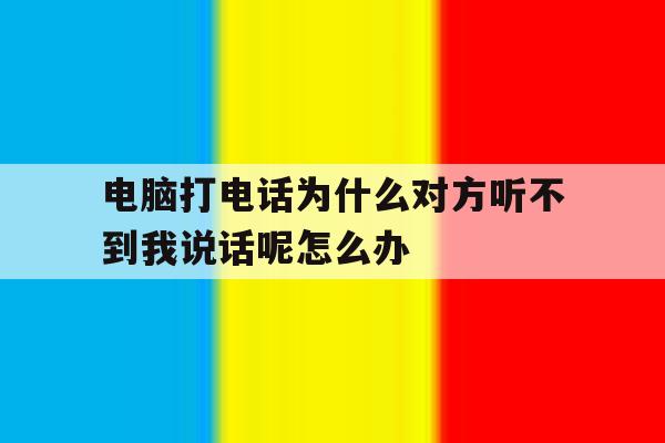 电脑打电话为什么对方听不到我说话呢怎么办的简单介绍 电脑打电话为什么对方听不到我说话呢怎么办的简单介绍