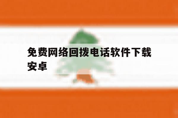 免费网络回拨电话软件下载安卓 免费网络回拨电话软件下载安卓