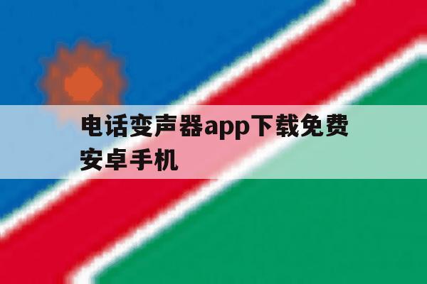 关于电话变声器app下载免费安卓手机的信息 关于电话变声器app下载免费安卓手机的信息