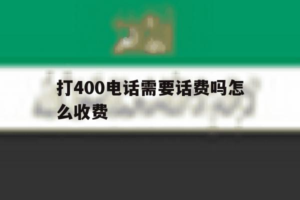 打400电话需要话费吗怎么收费 打400电话需要话费吗怎么收费