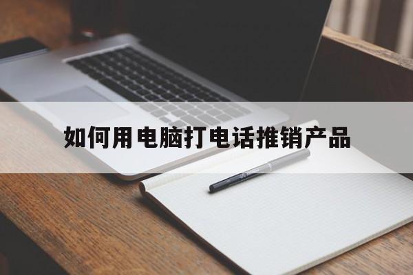 如何用电脑打电话推销产品 如何用电脑打电话推销产品