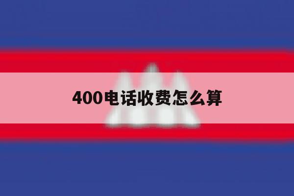 400电话收费怎么算 400电话收费怎么算