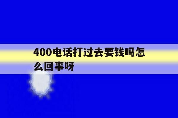 包含400电话打过去要钱吗怎么回事呀的词条 包含400电话打过去要钱吗怎么回事呀的词条