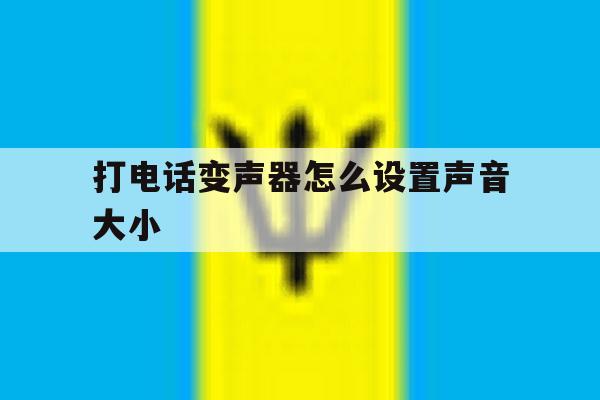 打电话变声器怎么设置声音大小 打电话变声器怎么设置声音大小