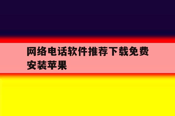 网络电话软件推荐下载免费安装苹果 网络电话软件推荐下载免费安装苹果