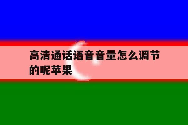 高清通话语音音量怎么调节的呢苹果 高清通话语音音量怎么调节的呢苹果