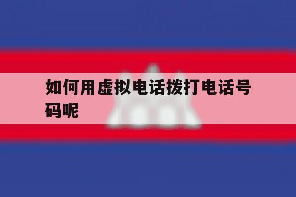 如何用虚拟电话拨打电话号码呢 如何用虚拟电话拨打电话号码呢