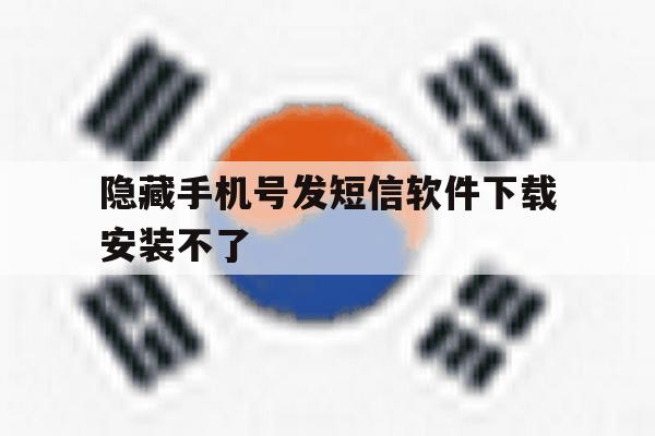 隐藏手机号发短信软件下载安装不了 隐藏手机号发短信软件下载安装不了