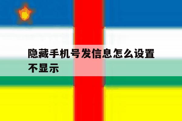 隐藏手机号发信息怎么设置不显示 隐藏手机号发信息怎么设置不显示