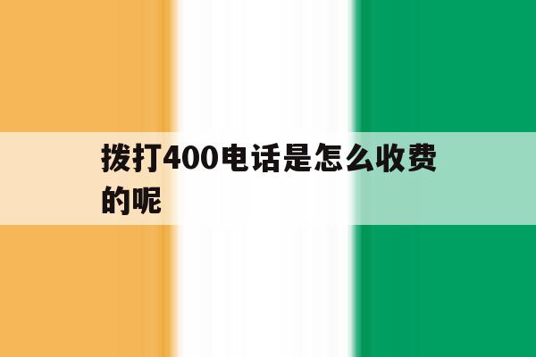 拨打400电话是怎么收费的呢 拨打400电话是怎么收费的呢
