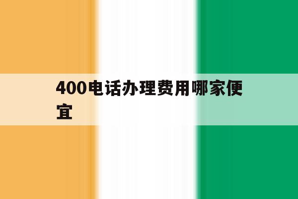 400电话办理费用哪家便宜的简单介绍 400电话办理费用哪家便宜的简单介绍