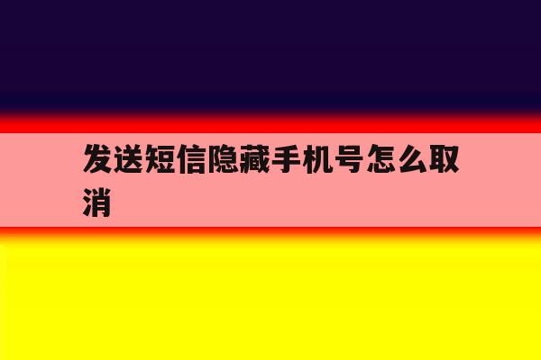 发送短信隐藏手机号怎么取消 发送短信隐藏手机号怎么取消