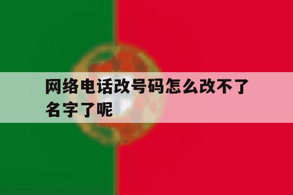 网络电话改号码怎么改不了名字了呢 网络电话改号码怎么改不了名字了呢