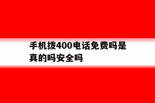 手机拨400电话免费吗是真的吗安全吗的简单介绍 手机拨400电话免费吗是真的吗安全吗的简单介绍