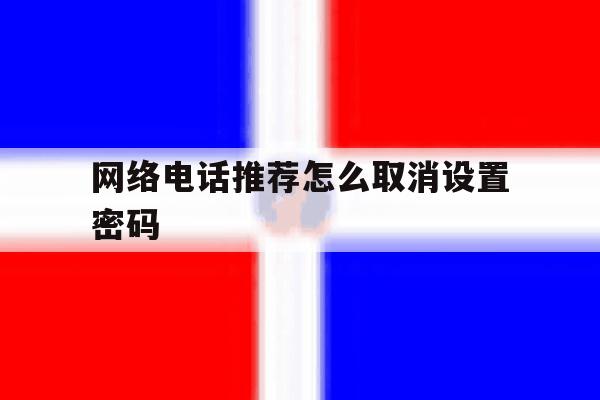 网络电话推荐怎么取消设置密码 网络电话推荐怎么取消设置密码