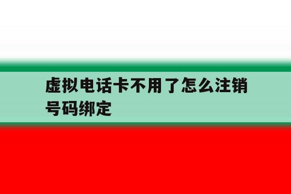 虚拟电话卡不用了怎么注销号码绑定 虚拟电话卡不用了怎么注销号码绑定