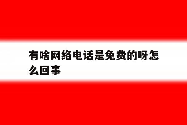 有啥网络电话是免费的呀怎么回事 有啥网络电话是免费的呀怎么回事