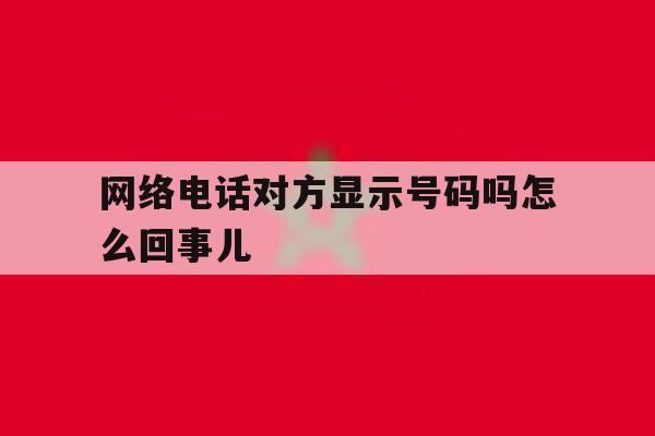 网络电话对方显示号码吗怎么回事儿 网络电话对方显示号码吗怎么回事儿