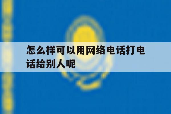 怎么样可以用网络电话打电话给别人呢 怎么样可以用网络电话打电话给别人呢