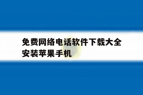 免费网络电话软件下载大全安装苹果手机 免费网络电话软件下载大全安装苹果手机