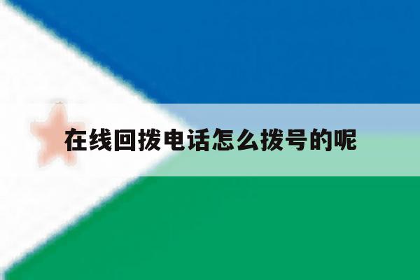 在线回拨电话怎么拨号的呢 在线回拨电话怎么拨号的呢
