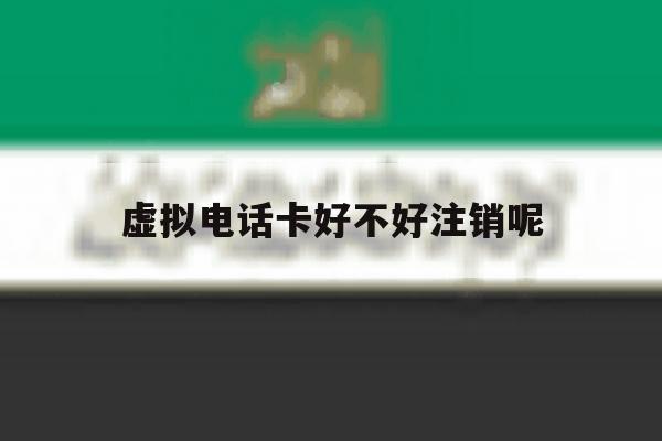 虚拟电话卡好不好注销呢 虚拟电话卡好不好注销呢