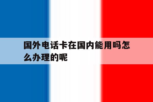 国外电话卡在国内能用吗怎么办理的呢 国外电话卡在国内能用吗怎么办理的呢