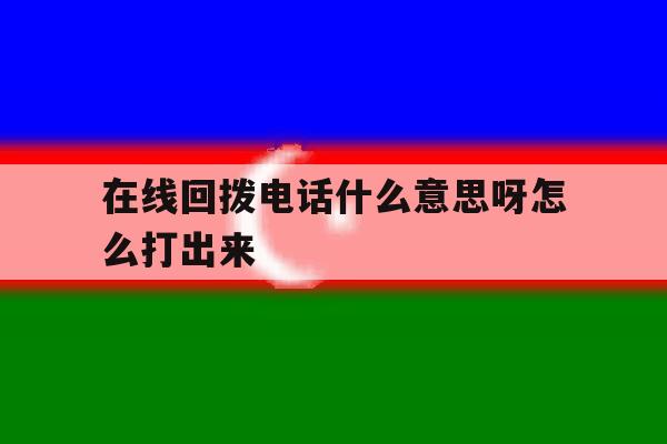 在线回拨电话什么意思呀怎么打出来 在线回拨电话什么意思呀怎么打出来