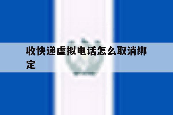 收快递虚拟电话怎么取消绑定 收快递虚拟电话怎么取消绑定
