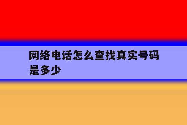 网络电话怎么查找真实号码是多少 网络电话怎么查找真实号码是多少