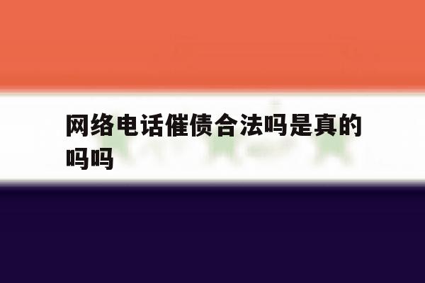 网络电话催债合法吗是真的吗吗 网络电话催债合法吗是真的吗吗