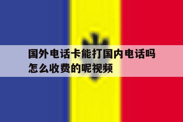 国外电话卡能打国内电话吗怎么收费的呢视频的简单介绍 国外电话卡能打国内电话吗怎么收费的呢视频的简单介绍