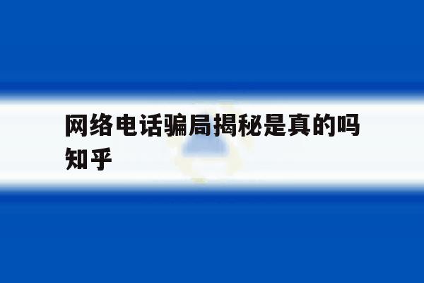 关于网络电话骗局揭秘是真的吗知乎的信息 关于网络电话骗局揭秘是真的吗知乎的信息