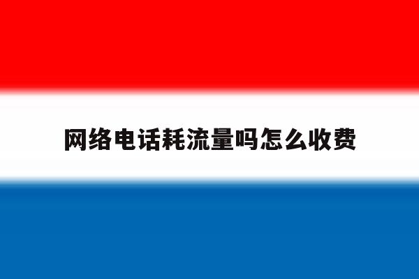 网络电话耗流量吗怎么收费 网络电话耗流量吗怎么收费