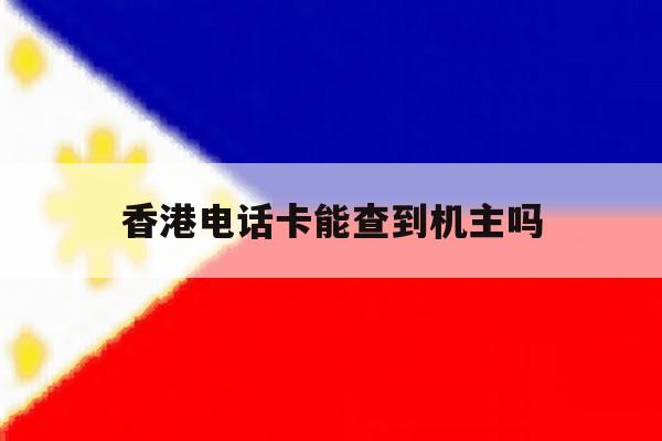 香港电话卡能查到机主吗 香港电话卡能查到机主吗