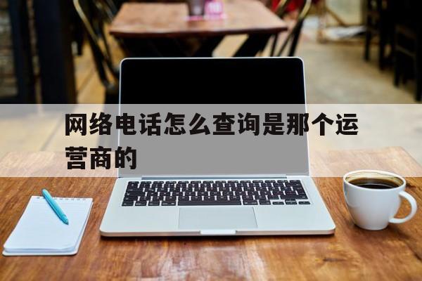 网络电话怎么查询是那个运营商的 网络电话怎么查询是那个运营商的