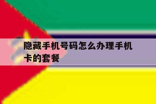 隐藏手机号码怎么办理手机卡的套餐 隐藏手机号码怎么办理手机卡的套餐