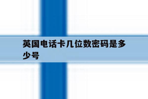 英国电话卡几位数密码是多少号 英国电话卡几位数密码是多少号