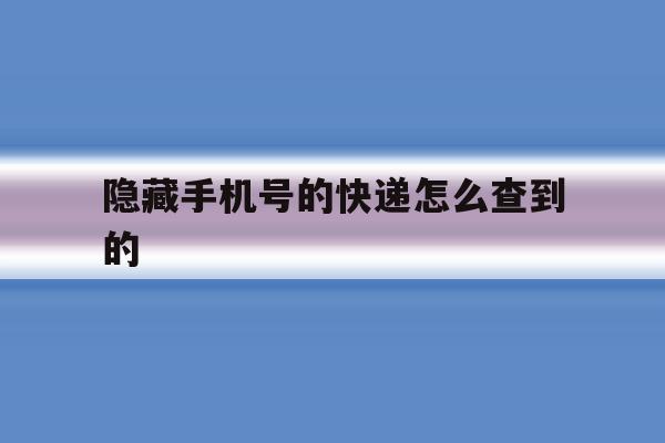 隐藏手机号的快递怎么查到的 隐藏手机号的快递怎么查到的
